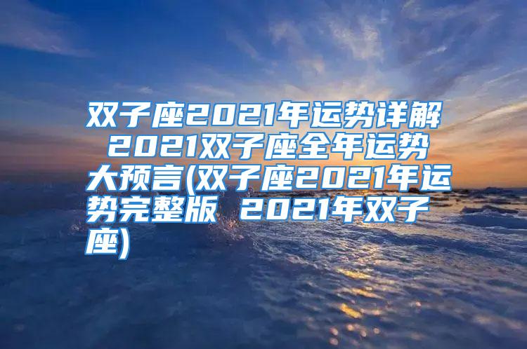 双子座2021年运势详解 2021双子座全年运势大预言(双子座2021年运势完整版 2021年双子座)