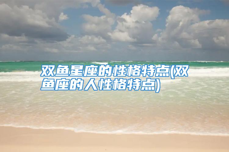 双鱼星座的性格特点(双鱼座的人性格特点)