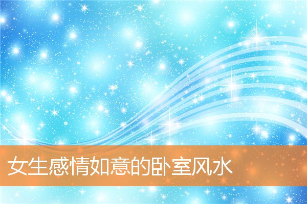 女生感情如意的卧室风水(如意摆放位置有什么风水讲究)