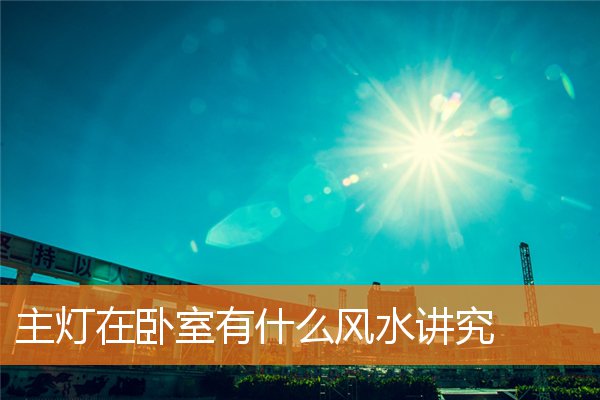 主灯在卧室有什么风水讲究(主人房灯的风水)