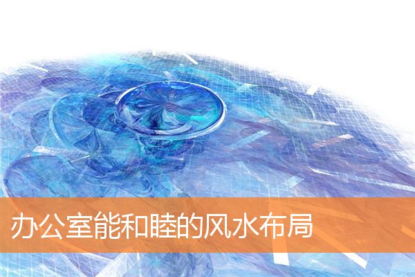 办公室能和睦的风水布局(怎么看办公室风水)