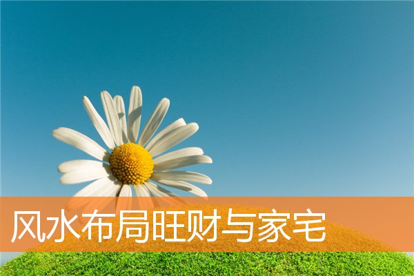 风水布局旺财与家宅(家里旺财风水布局)