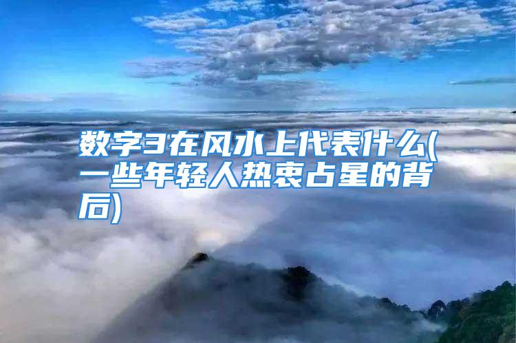 数字3在风水上代表什么(一些年轻人热衷占星的背后)