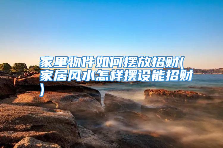 家里物件如何摆放招财(家居风水怎样摆设能招财)