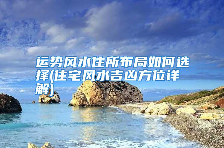 运势风水住所布局如何选择(住宅风水吉凶方位详解)