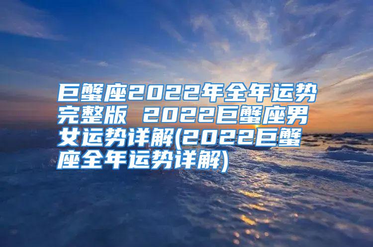 巨蟹座2022年全年运势完整版 2022巨蟹座男女运势详解(2022巨蟹座全年运势详解)