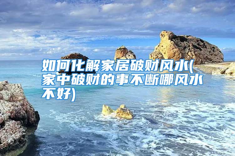 如何化解家居破财风水(家中破财的事不断哪风水不好)