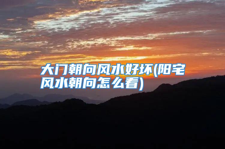 大门朝向风水好坏(阳宅风水朝向怎么看)