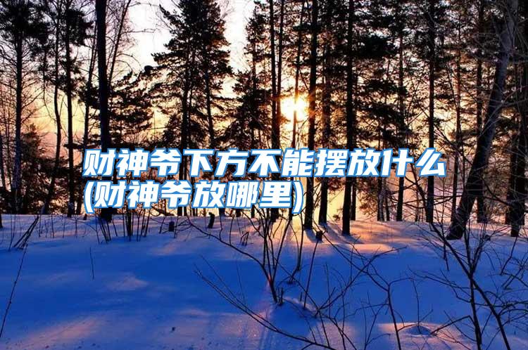 财神爷下方不能摆放什么(财神爷放哪里)