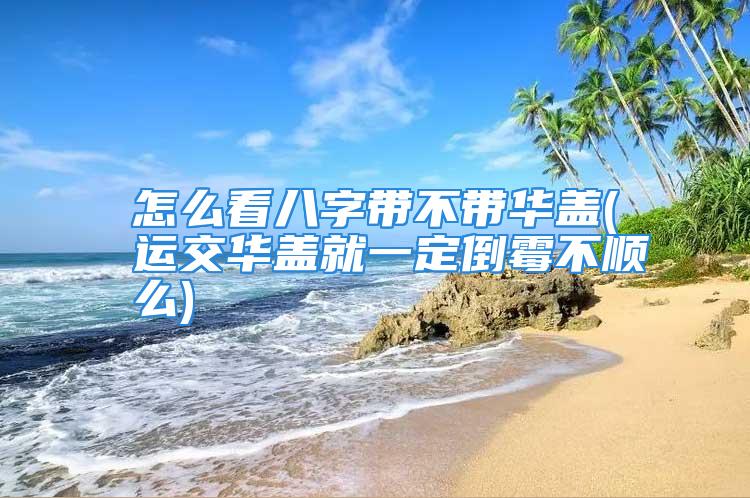 怎么看八字带不带华盖(运交华盖就一定倒霉不顺么)