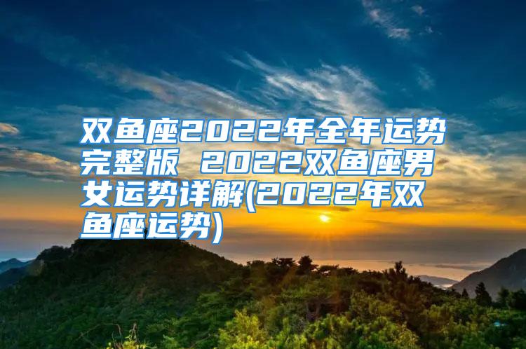 双鱼座2022年全年运势完整版 2022双鱼座男女运势详解(2022年双鱼座运势)