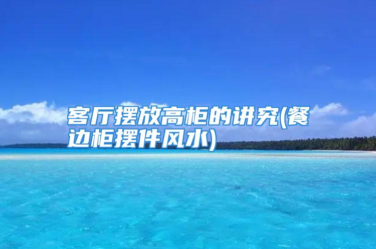 客厅摆放高柜的讲究(餐边柜摆件风水)