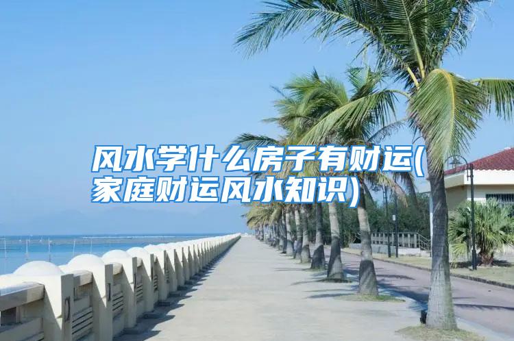 风水学什么房子有财运(家庭财运风水知识)
