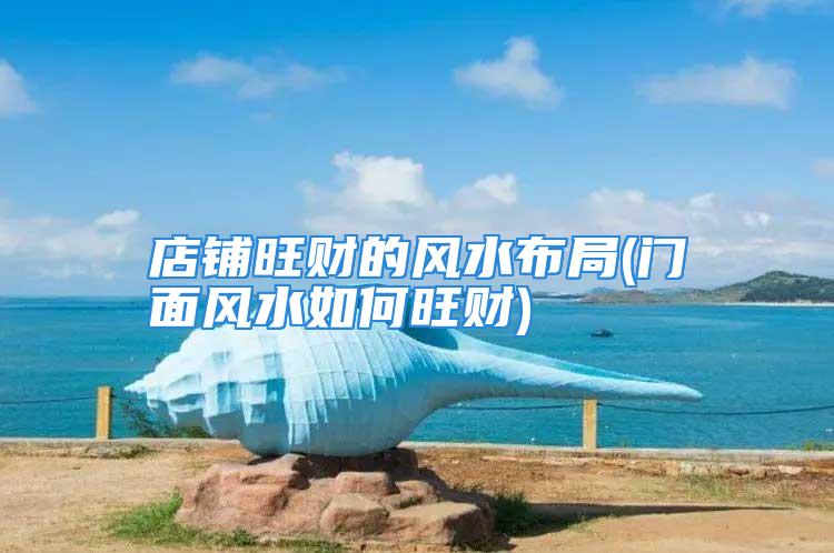店铺旺财的风水布局(门面风水如何旺财)