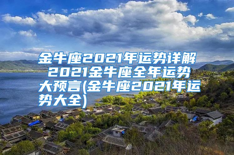 金牛座2021年运势详解 2021金牛座全年运势大预言(金牛座2021年运势大全)