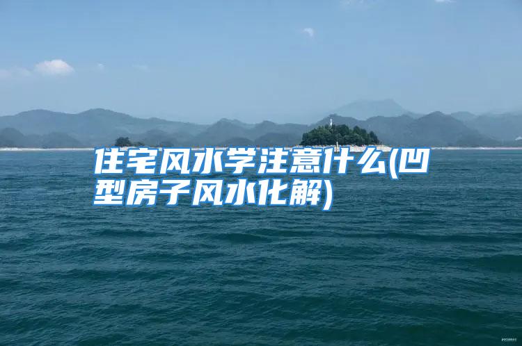 住宅风水学注意什么(凹型房子风水化解)