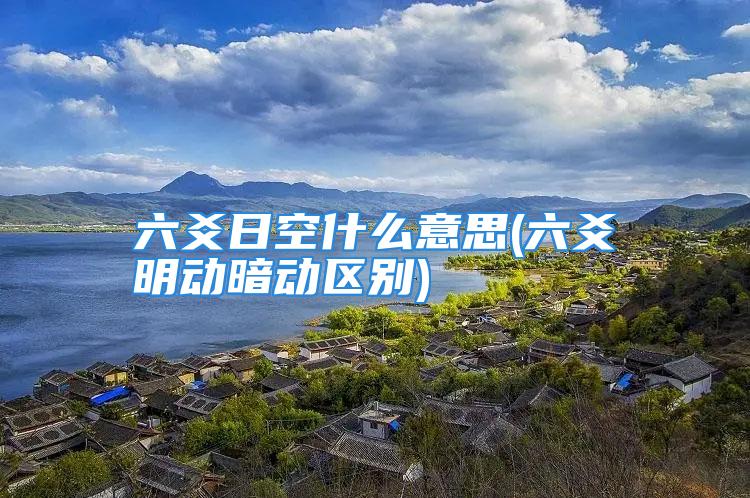 六爻日空什么意思(六爻明动暗动区别)