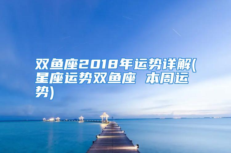 双鱼座2018年运势详解(星座运势双鱼座 本周运势)