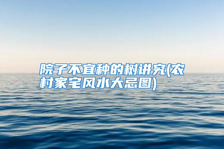 院子不宜种的树讲究(农村家宅风水大忌图)