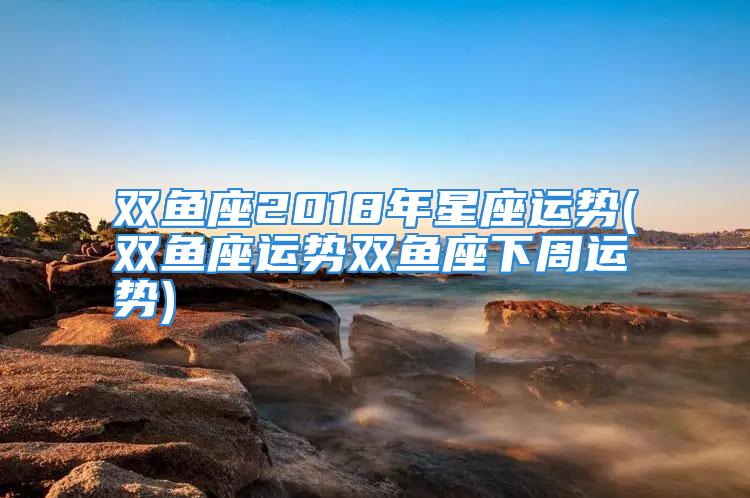 双鱼座2018年星座运势(双鱼座运势双鱼座下周运势)