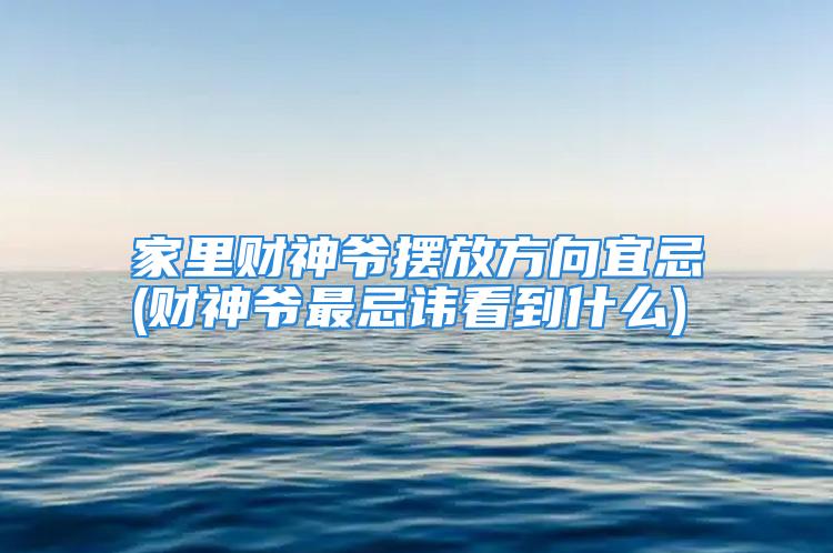 家里财神爷摆放方向宜忌(财神爷最忌讳看到什么)