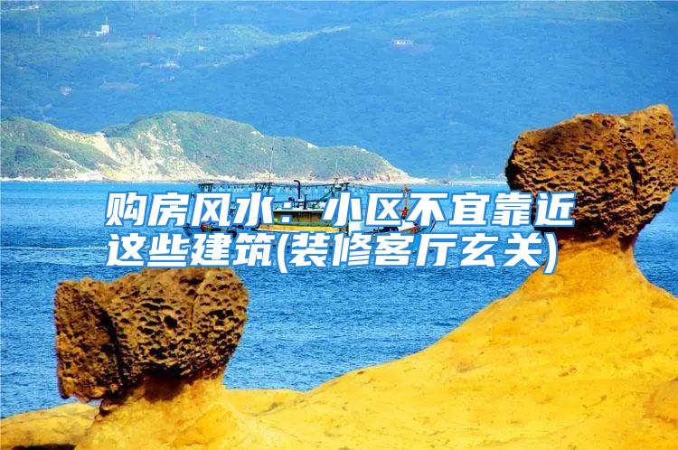 购房风水：小区不宜靠近这些建筑(装修客厅玄关)