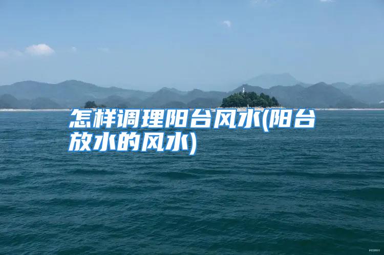 怎样调理阳台风水(阳台放水的风水)