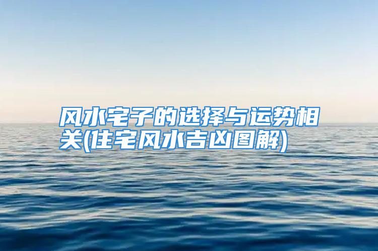 风水宅子的选择与运势相关(住宅风水吉凶图解)