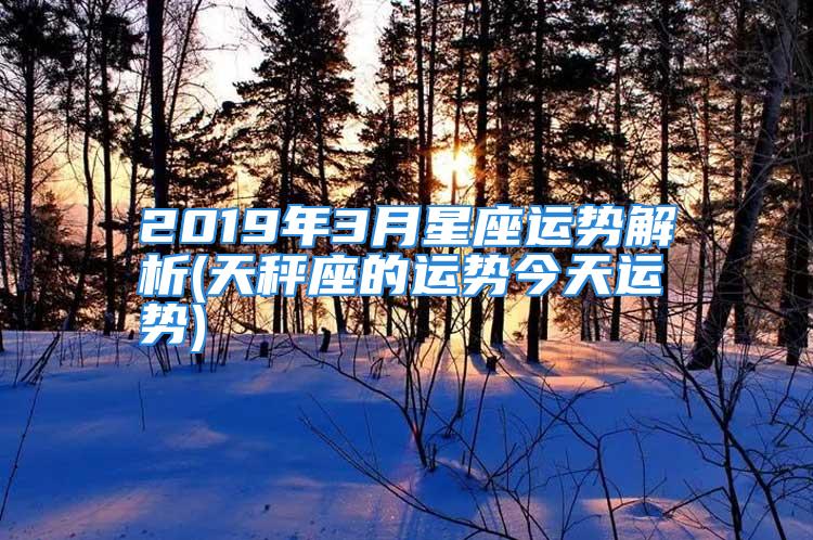 2019年3月星座运势解析(天秤座的运势今天运势)