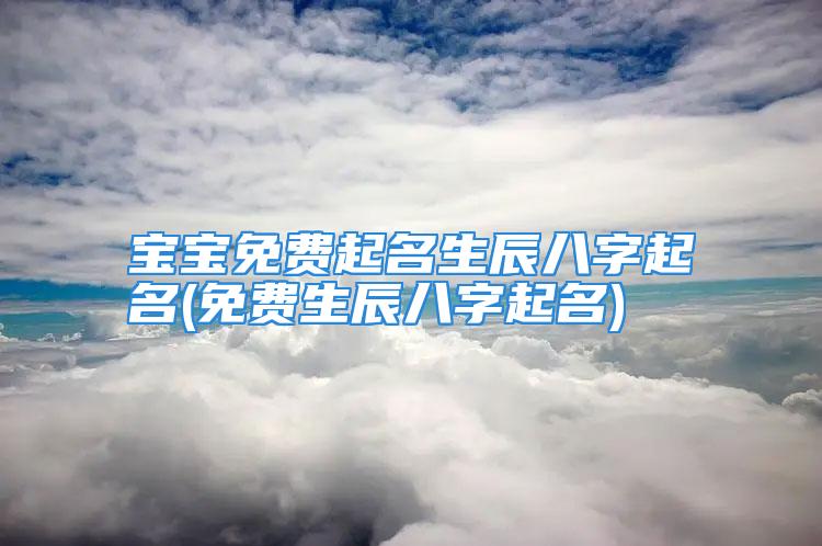 宝宝免费起名生辰八字起名(免费生辰八字起名)
