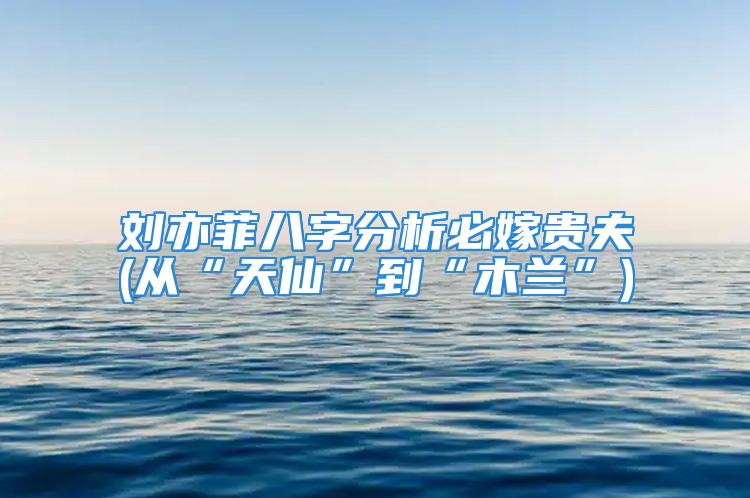 刘亦菲八字分析必嫁贵夫(从“天仙”到“木兰”)