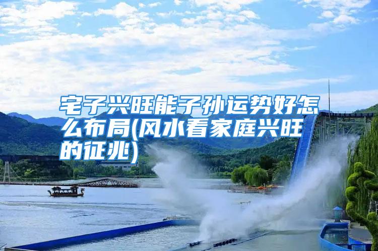 宅子兴旺能子孙运势好怎么布局(风水看家庭兴旺的征兆)