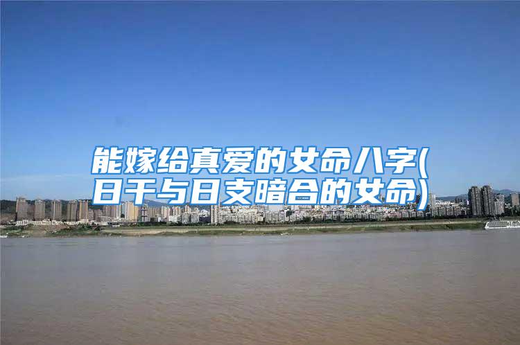 能嫁给真爱的女命八字(日干与日支暗合的女命)