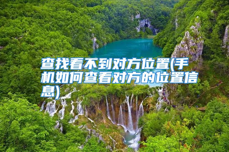 查找看不到对方位置(手机如何查看对方的位置信息)