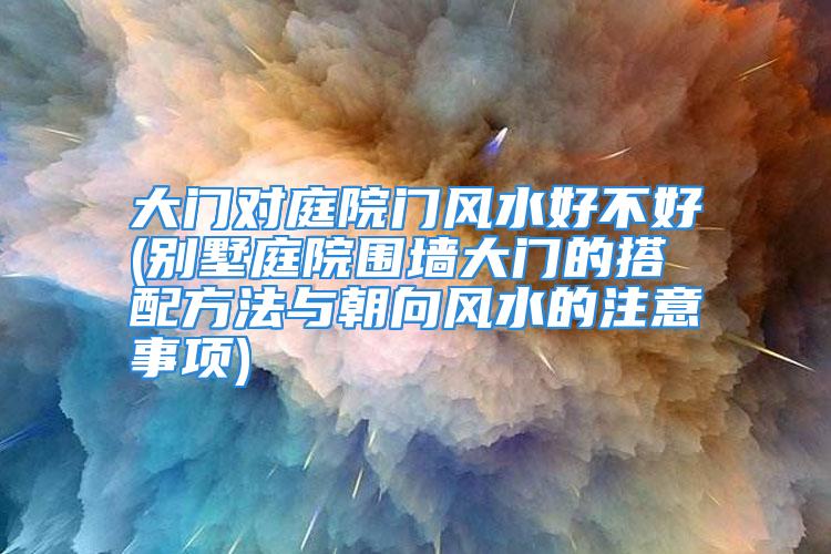 大门对庭院门风水好不好(别墅庭院围墙大门的搭配方法与朝向风水的注意事项)