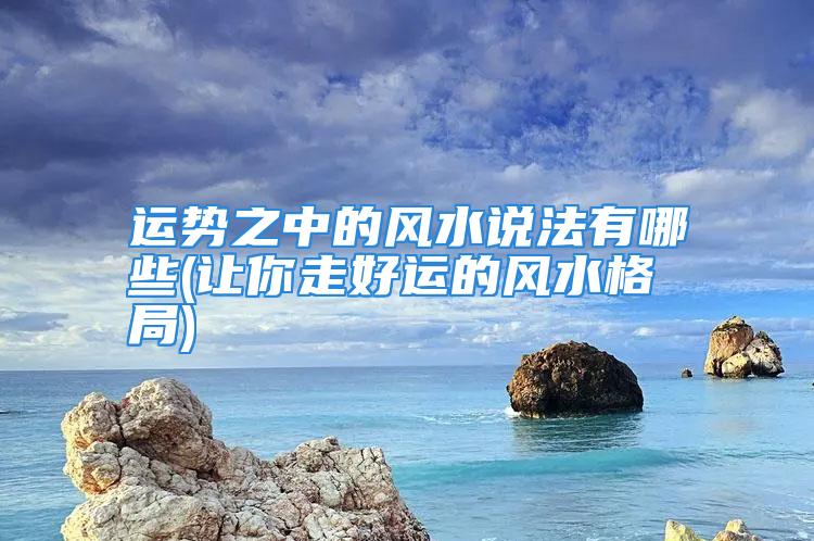 运势之中的风水说法有哪些(让你走好运的风水格局)