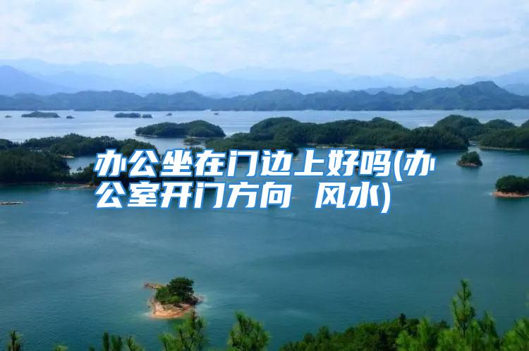 办公坐在门边上好吗(办公室开门方向 风水)