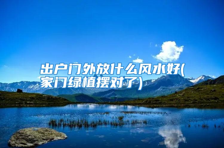 出户门外放什么风水好(家门绿植摆对了)
