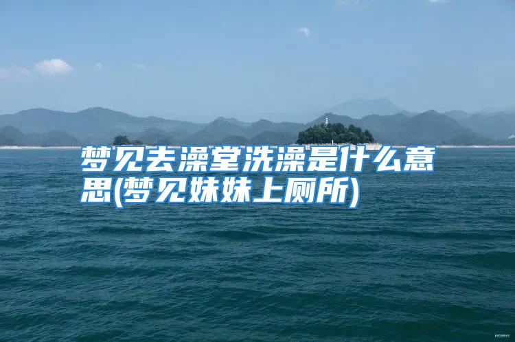 梦见去澡堂洗澡是什么意思(梦见妹妹上厕所)