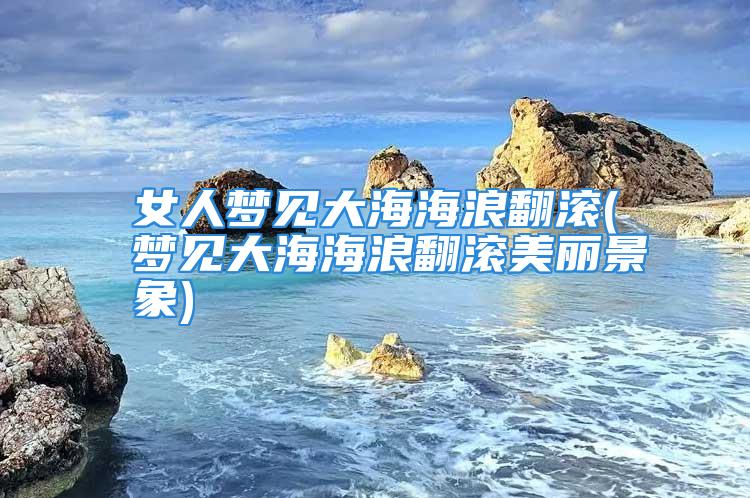 女人梦见大海海浪翻滚(梦见大海海浪翻滚美丽景象)