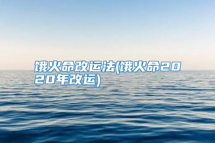 饿火命改运法(饿火命2020年改运)