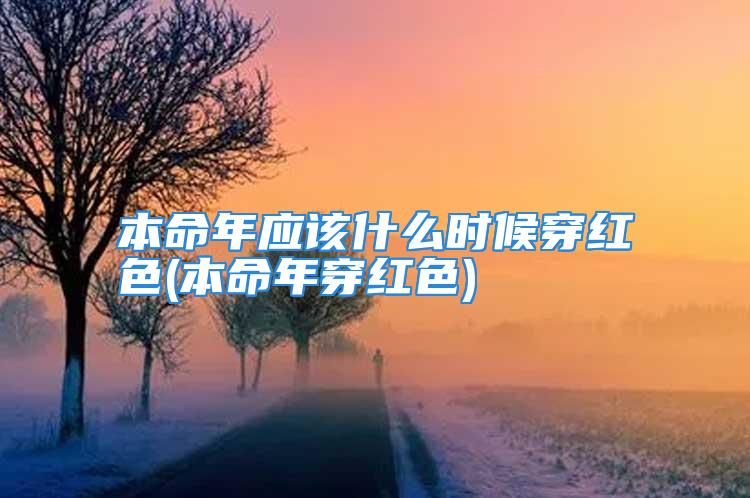 本命年应该什么时候穿红色(本命年穿红色)