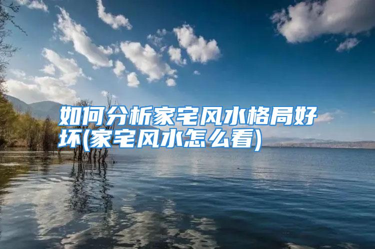 如何分析家宅风水格局好坏(家宅风水怎么看)