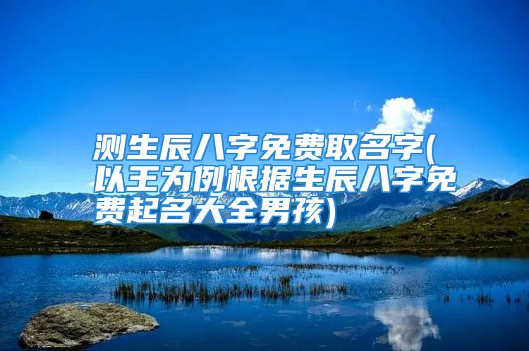 测生辰八字免费取名字(以王为例根据生辰八字免费起名大全男孩)