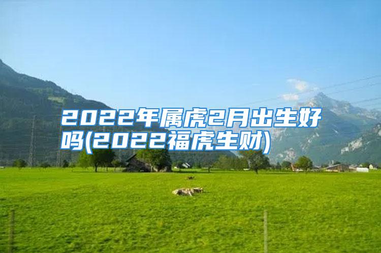 2022年属虎2月出生好吗(2022福虎生财)