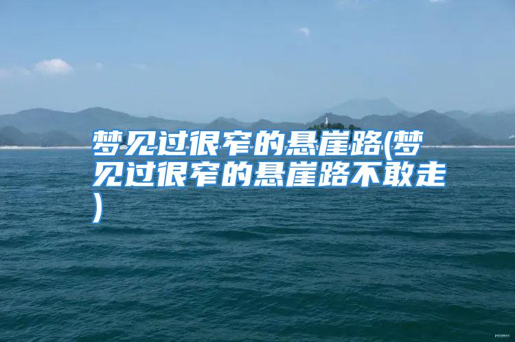 梦见过很窄的悬崖路(梦见过很窄的悬崖路不敢走)