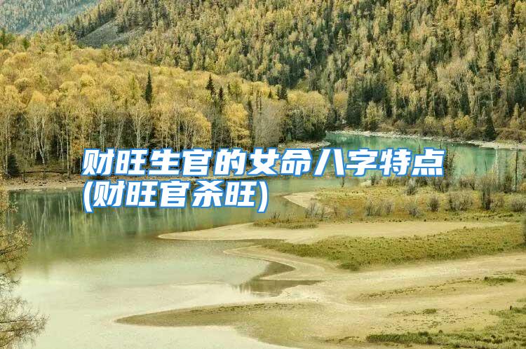 财旺生官的女命八字特点(财旺官杀旺)