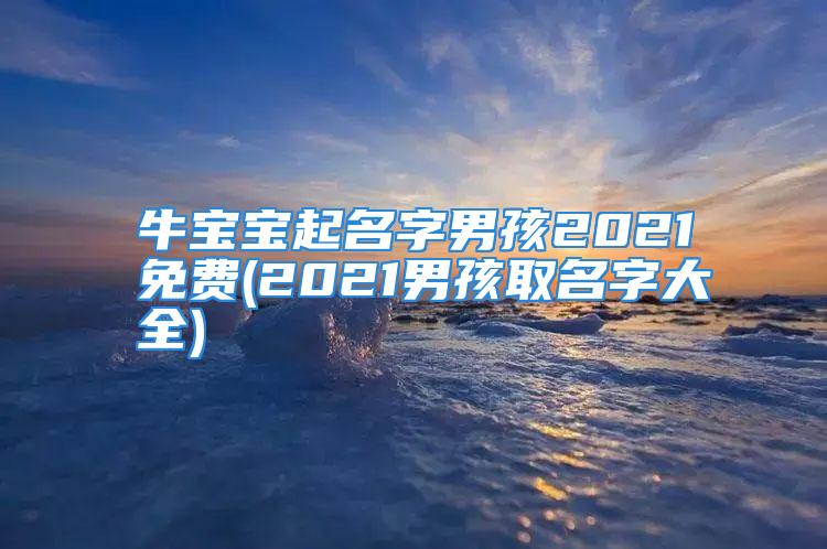 牛宝宝起名字男孩2021免费(2021男孩取名字大全)