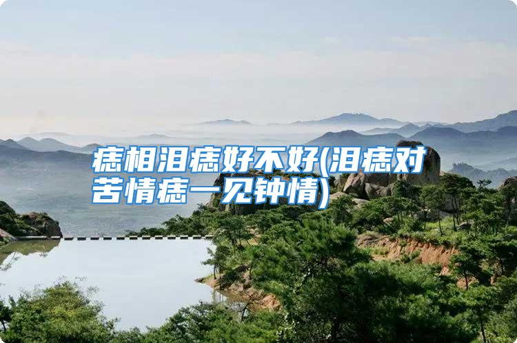 痣相泪痣好不好(泪痣对苦情痣一见钟情)