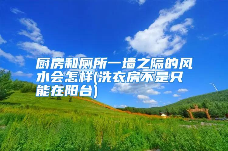 厨房和厕所一墙之隔的风水会怎样(洗衣房不是只能在阳台)